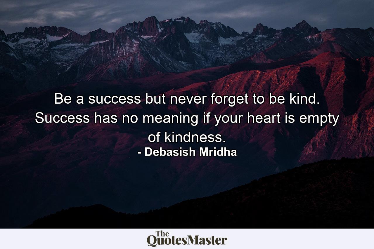 Be a success but never forget to be kind. Success has no meaning if your heart is empty of kindness. - Quote by Debasish Mridha