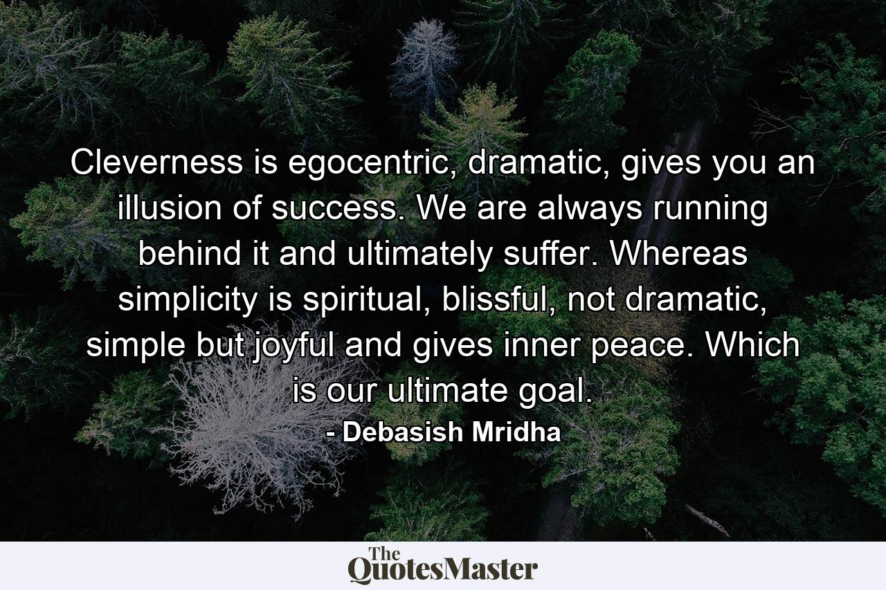 Cleverness is egocentric, dramatic, gives you an illusion of success. We are always running behind it and ultimately suffer. Whereas simplicity is spiritual, blissful, not dramatic, simple but joyful and gives inner peace. Which is our ultimate goal. - Quote by Debasish Mridha