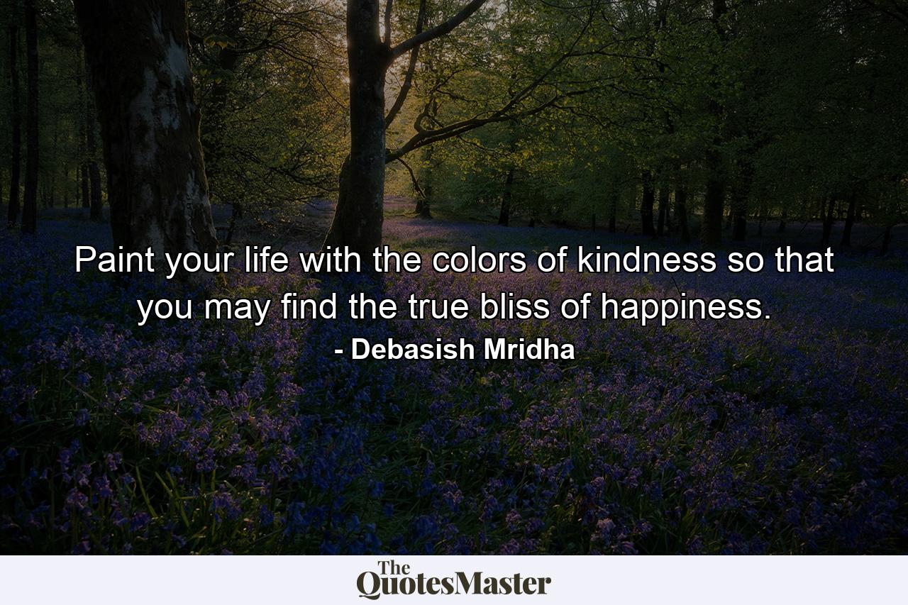 Paint your life with the colors of kindness so that you may find the true bliss of happiness. - Quote by Debasish Mridha