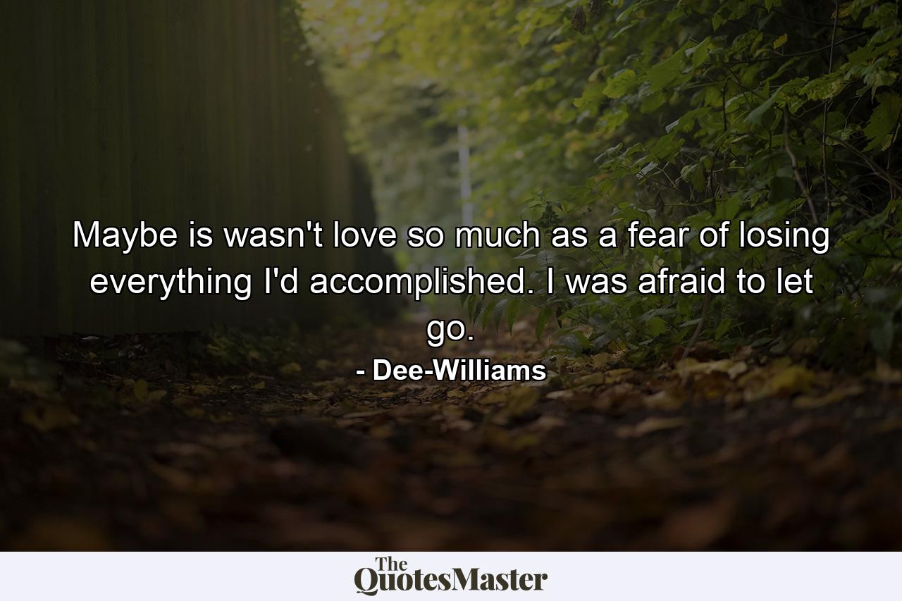 Maybe is wasn't love so much as a fear of losing everything I'd accomplished. I was afraid to let go. - Quote by Dee-Williams