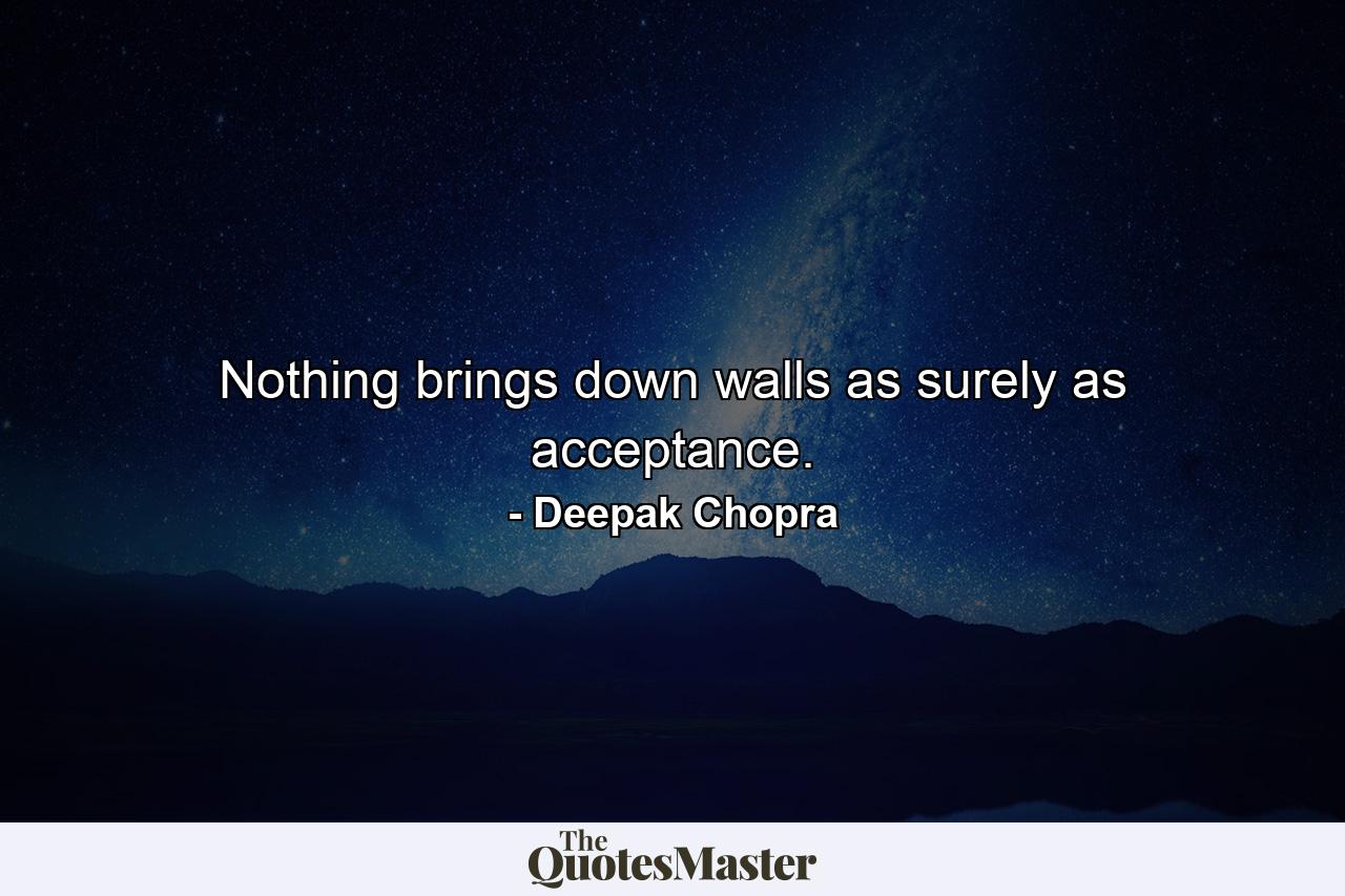 Nothing brings down walls as surely as acceptance. - Quote by Deepak Chopra