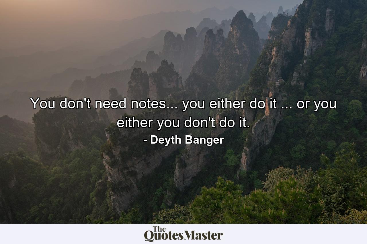 You don't need notes... you either do it ... or you either you don't do it. - Quote by Deyth Banger