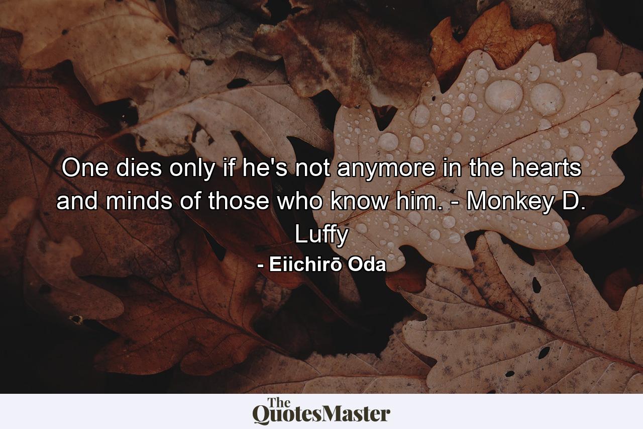 One dies only if he's not anymore in the hearts and minds of those who know him. - Monkey D. Luffy - Quote by Eiichirō Oda