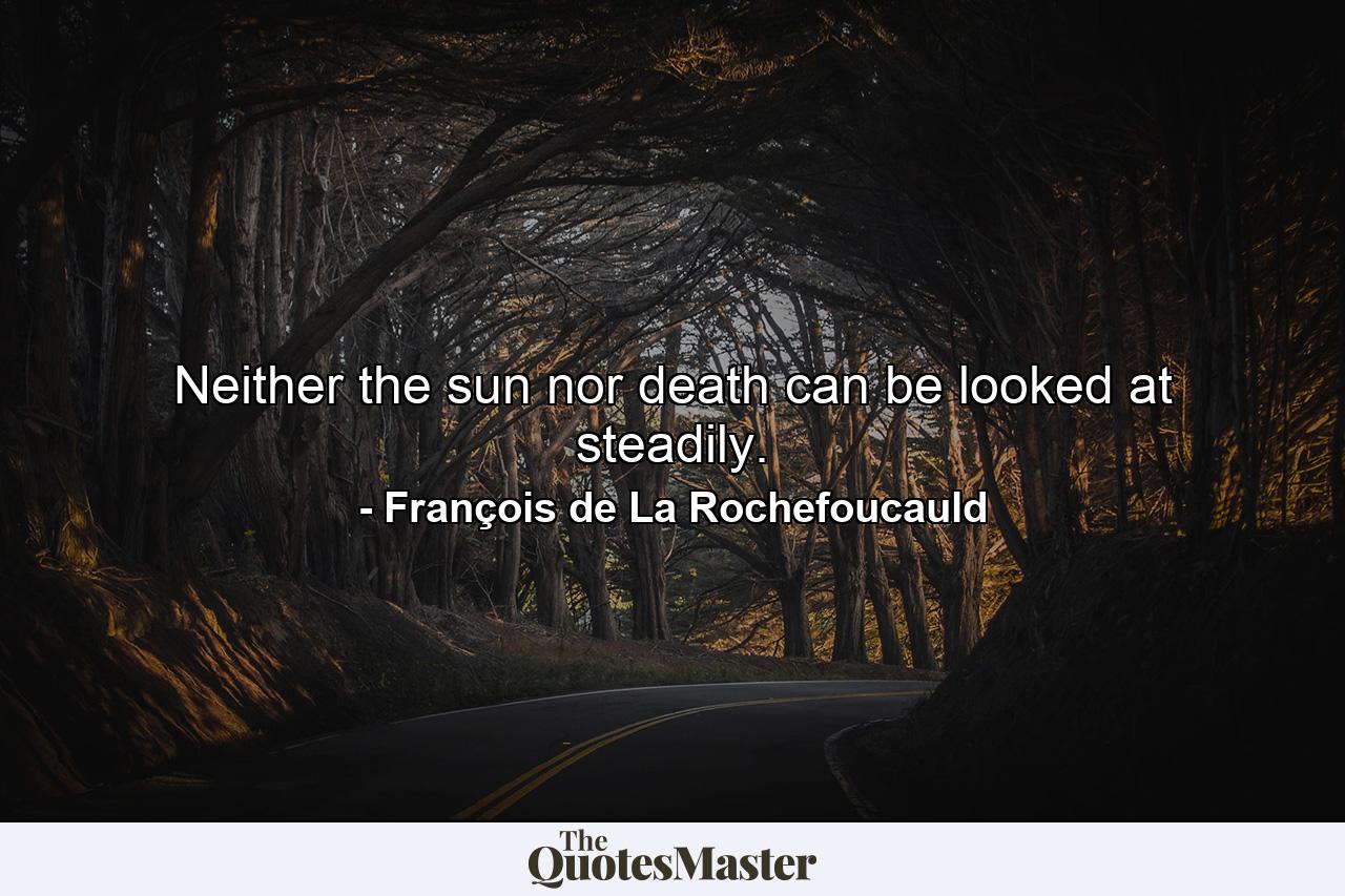 Neither the sun nor death can be looked at steadily. - Quote by François de La Rochefoucauld