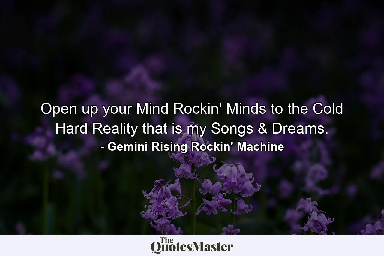 Open up your Mind Rockin' Minds to the Cold Hard Reality that is my Songs & Dreams. - Quote by Gemini Rising Rockin' Machine