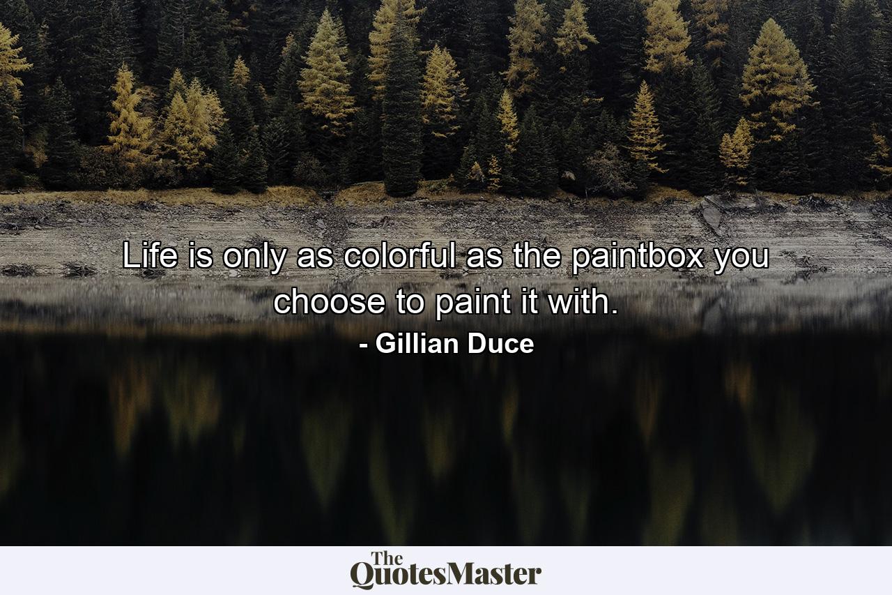 Life is only as colorful as the paintbox you choose to paint it with. - Quote by Gillian Duce