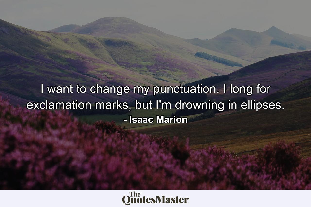 I want to change my punctuation. I long for exclamation marks, but I'm drowning in ellipses. - Quote by Isaac Marion