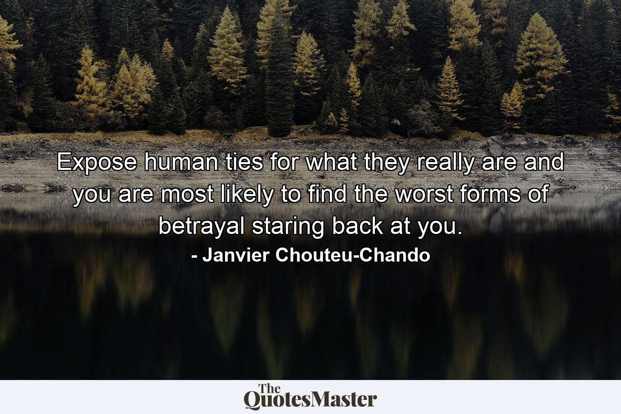 Expose human ties for what they really are and you are most likely to find the worst forms of betrayal staring back at you. - Quote by Janvier Chouteu-Chando