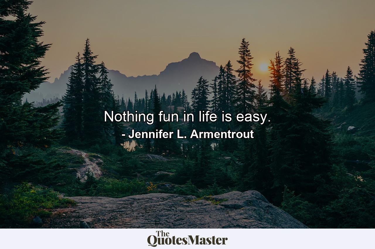 Nothing fun in life is easy. - Quote by Jennifer L. Armentrout