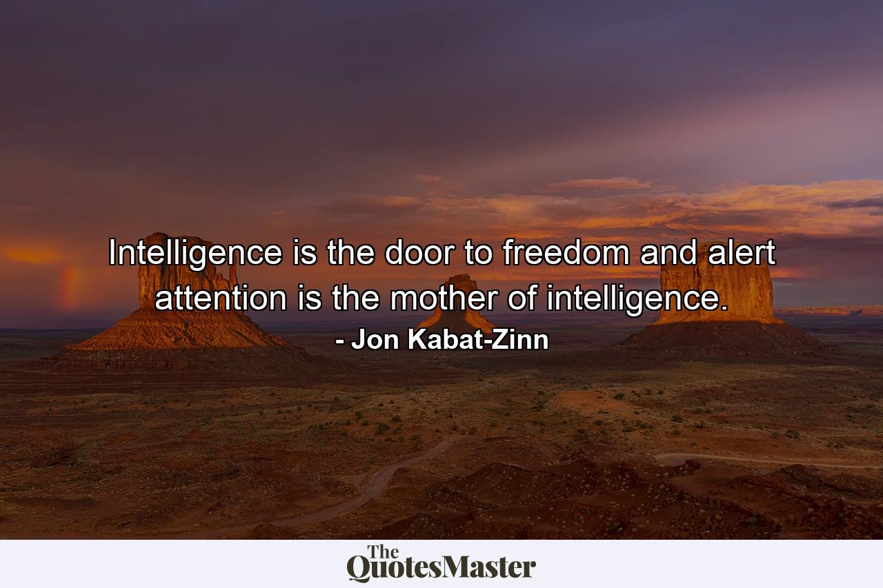 Intelligence is the door to freedom and alert attention is the mother of intelligence. - Quote by Jon Kabat-Zinn