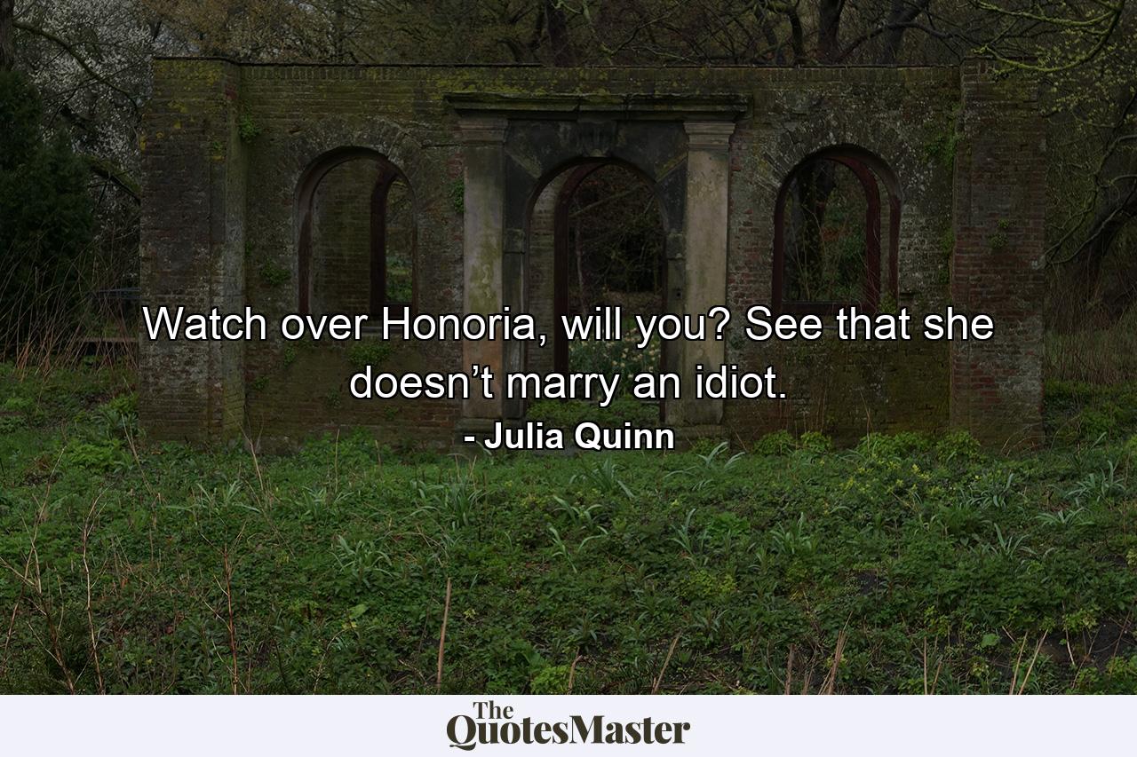 Watch over Honoria, will you? See that she doesn’t marry an idiot. - Quote by Julia Quinn