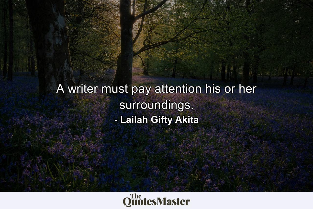 A writer must pay attention his or her surroundings. - Quote by Lailah Gifty Akita