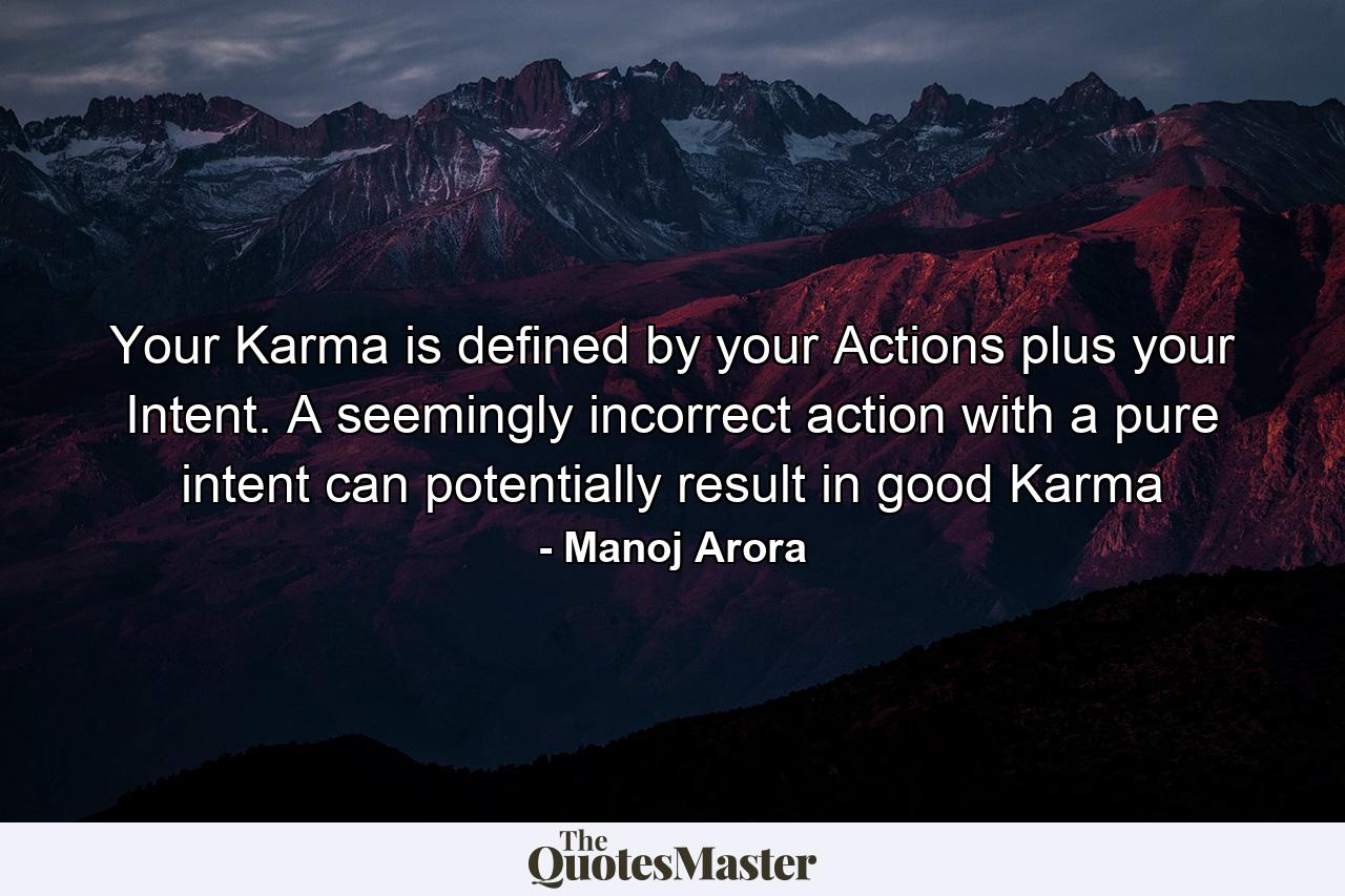 Your Karma is defined by your Actions plus your Intent. A seemingly incorrect action with a pure intent can potentially result in good Karma - Quote by Manoj Arora