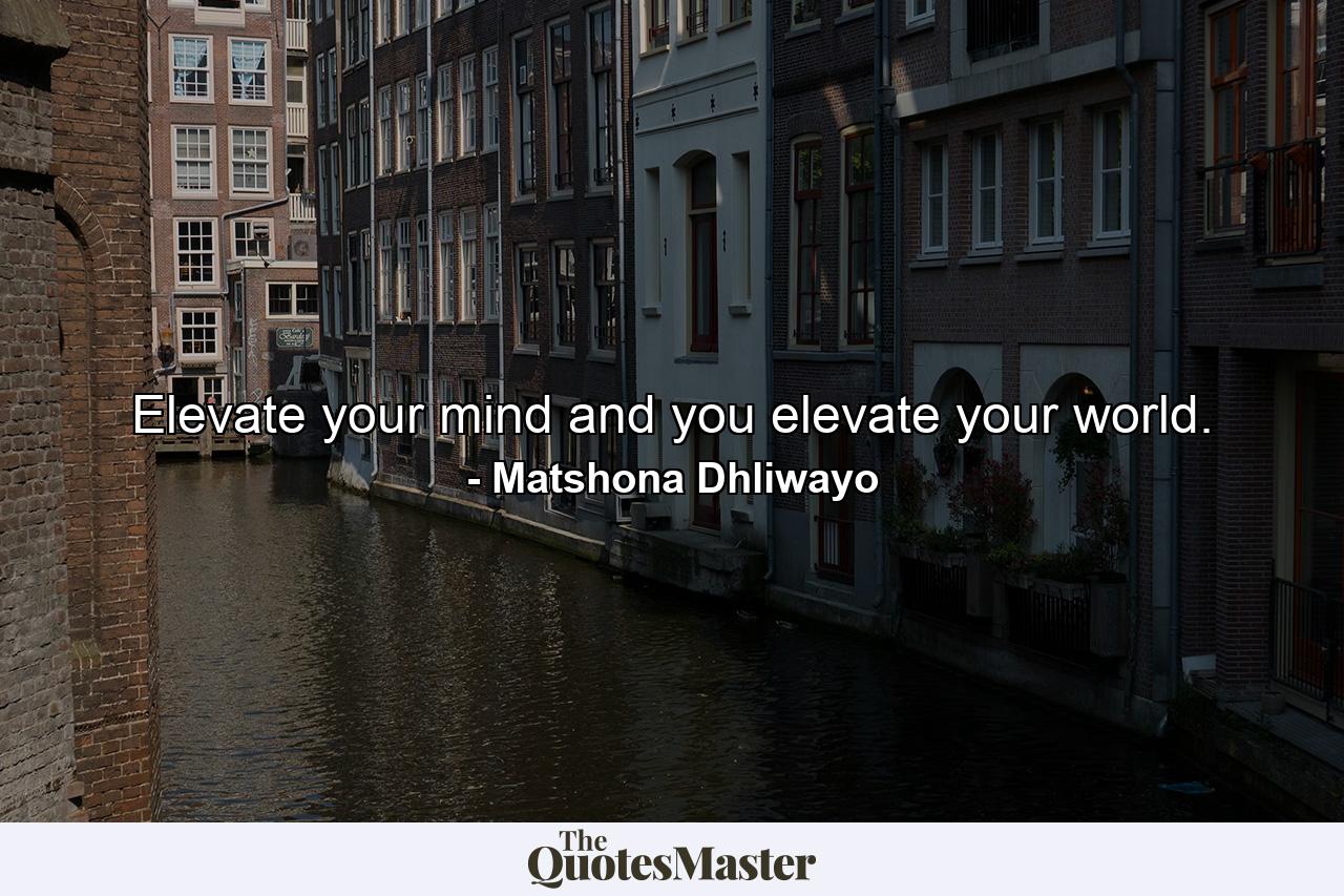 Elevate your mind and you elevate your world. - Quote by Matshona Dhliwayo