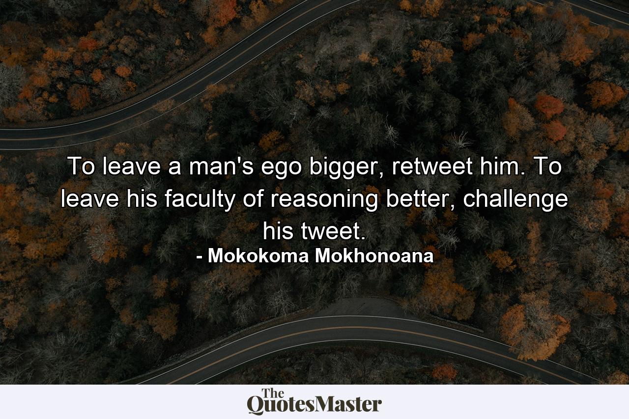 To leave a man's ego bigger, retweet him. To leave his faculty of reasoning better, challenge his tweet. - Quote by Mokokoma Mokhonoana