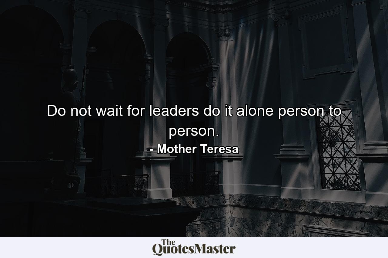 Do not wait for leaders  do it alone  person to person. - Quote by Mother Teresa