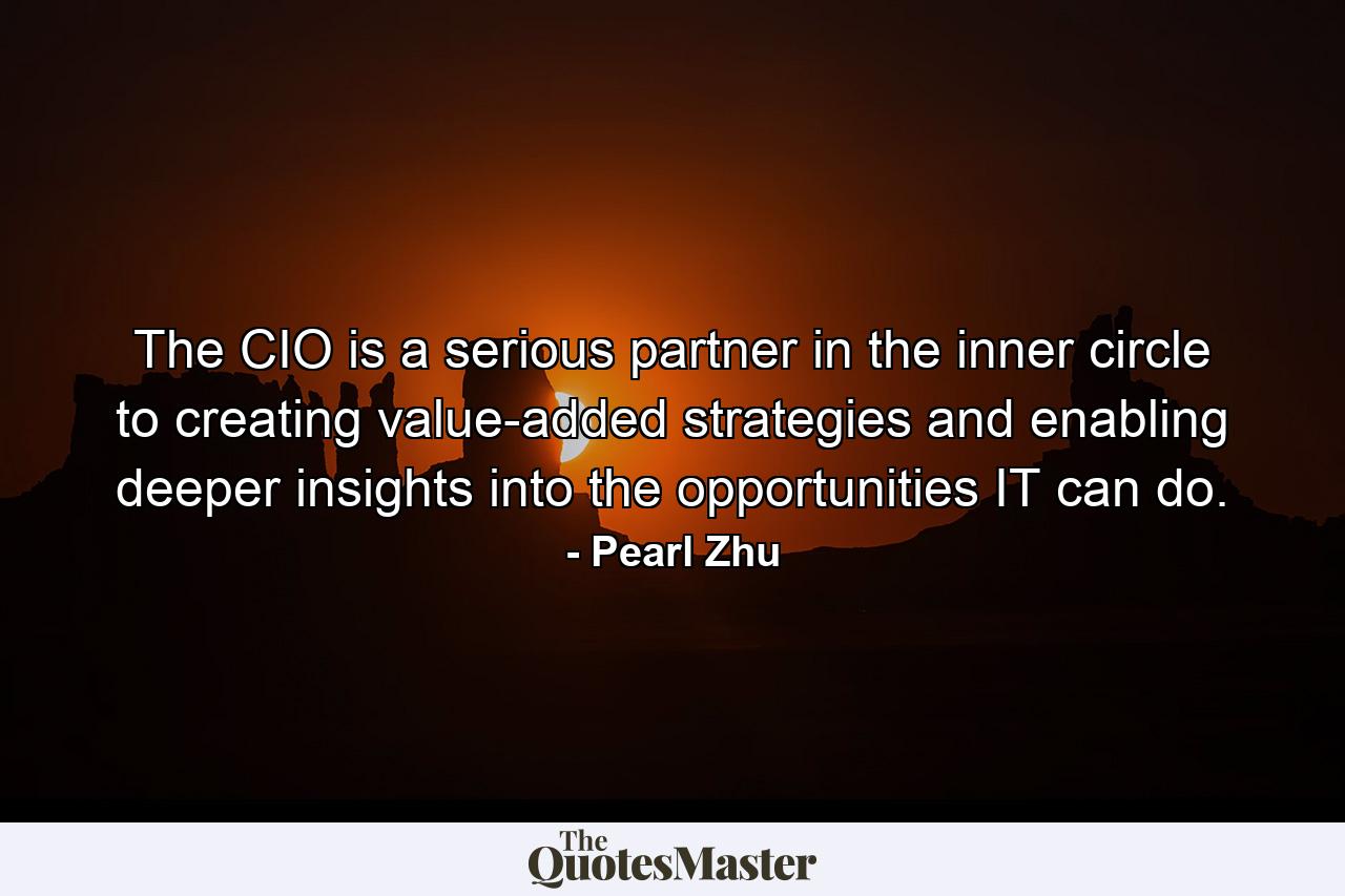 The CIO is a serious partner in the inner circle to creating value-added strategies and enabling deeper insights into the opportunities IT can do. - Quote by Pearl Zhu