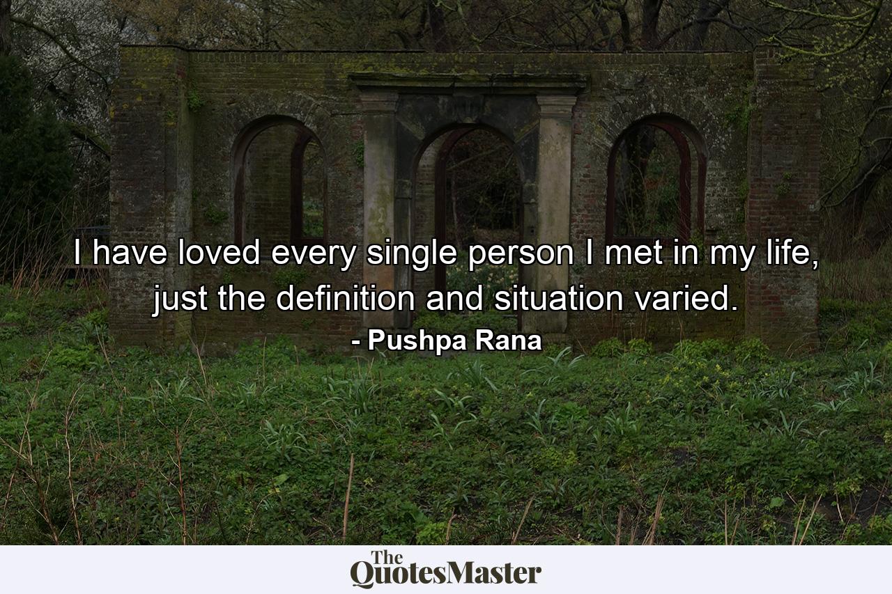 I have loved every single person I met in my life, just the definition and situation varied. - Quote by Pushpa Rana