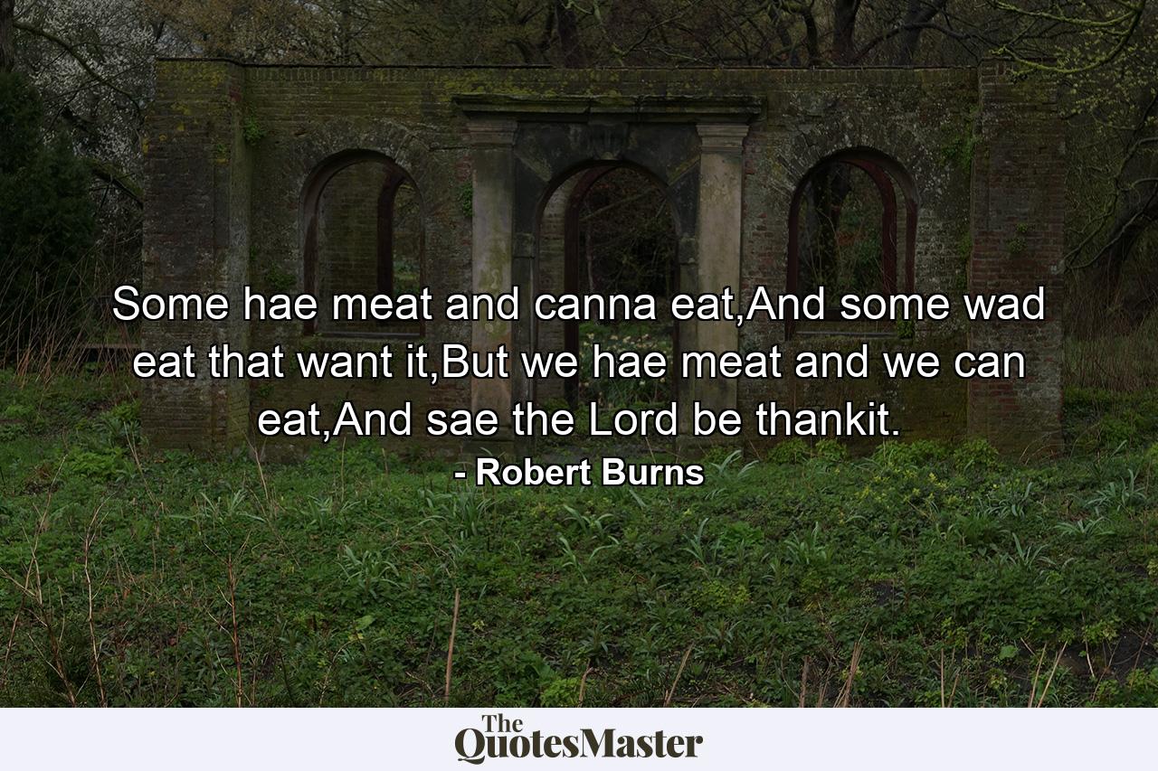 Some hae meat and canna eat,And some wad eat that want it,But we hae meat and we can eat,And sae the Lord be thankit. - Quote by Robert Burns