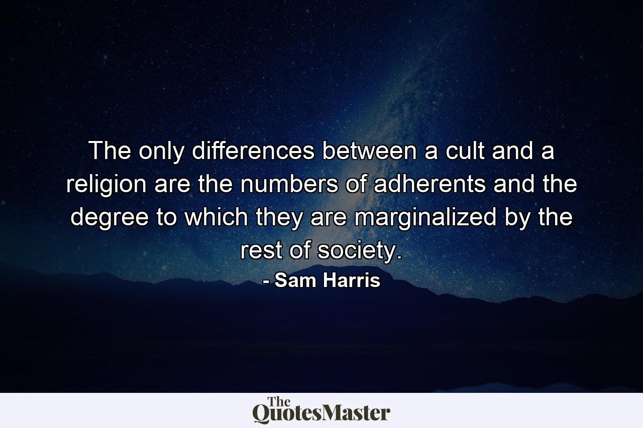 The only differences between a cult and a religion are the numbers of adherents and the degree to which they are marginalized by the rest of society. - Quote by Sam Harris