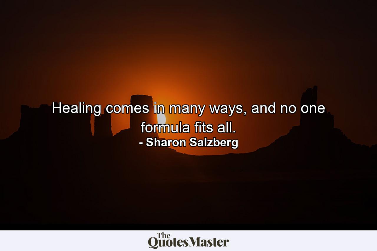 Healing comes in many ways, and no one formula fits all. - Quote by Sharon Salzberg