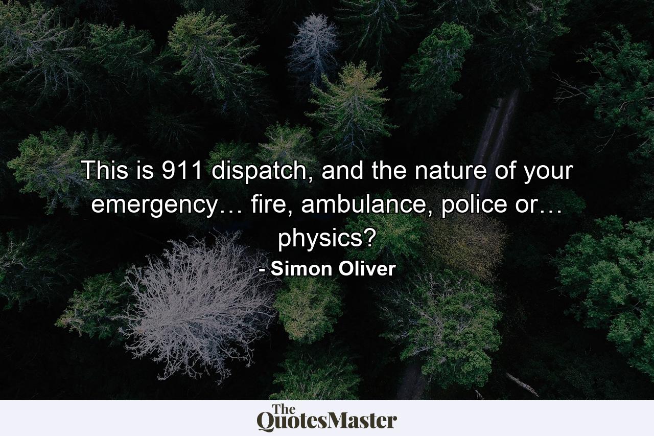 This is 911 dispatch, and the nature of your emergency… fire, ambulance, police or… physics? - Quote by Simon Oliver