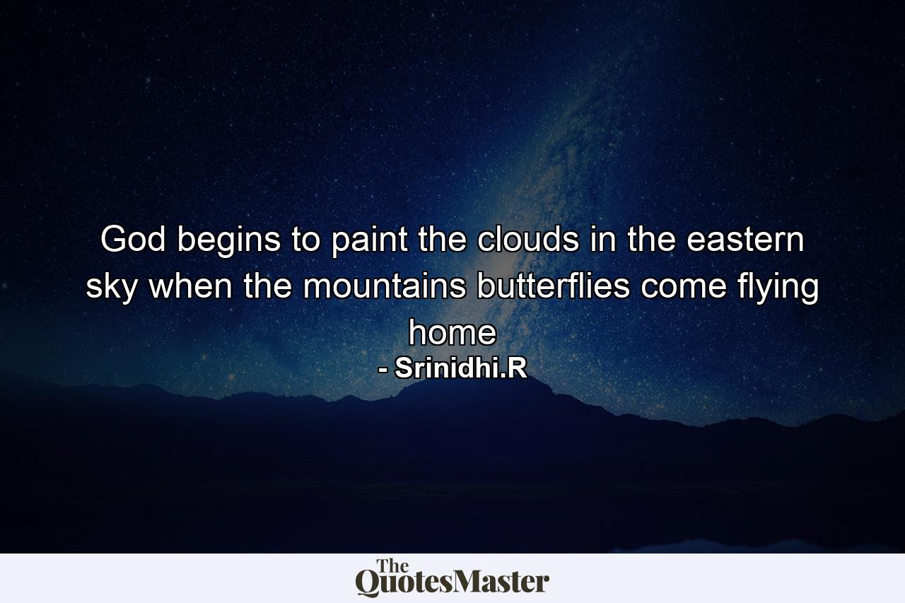 God begins to paint the clouds in the eastern sky when the mountains butterflies come flying home - Quote by Srinidhi.R