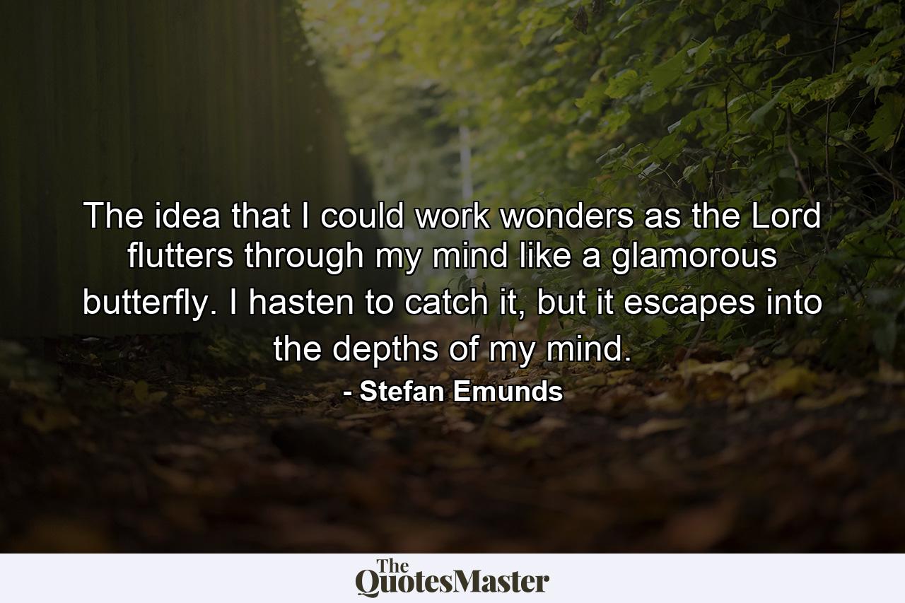 The idea that I could work wonders as the Lord flutters through my mind like a glamorous butterfly. I hasten to catch it, but it escapes into the depths of my mind. - Quote by Stefan Emunds