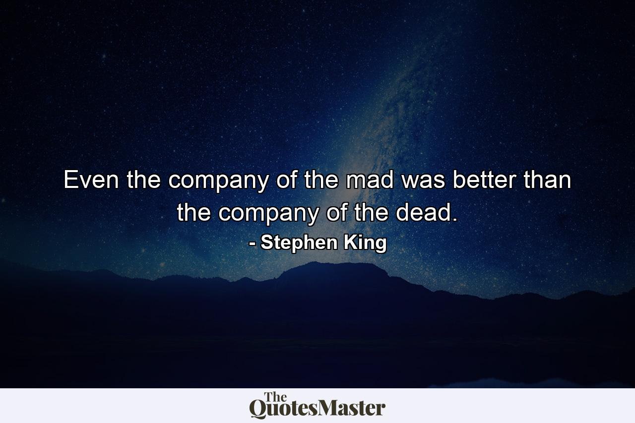 Even the company of the mad was better than the company of the dead. - Quote by Stephen King