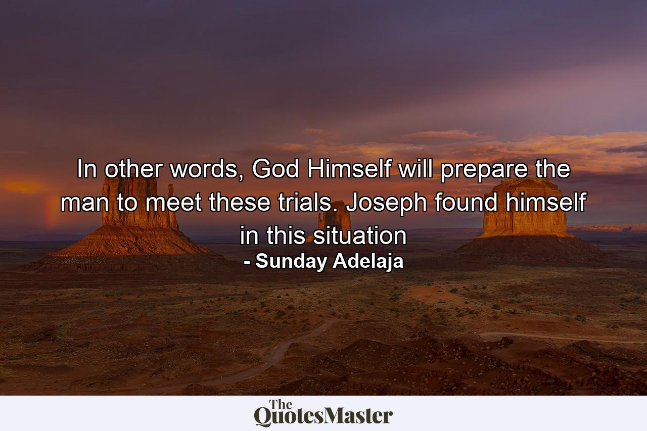 In other words, God Himself will prepare the man to meet these trials. Joseph found himself in this situation - Quote by Sunday Adelaja