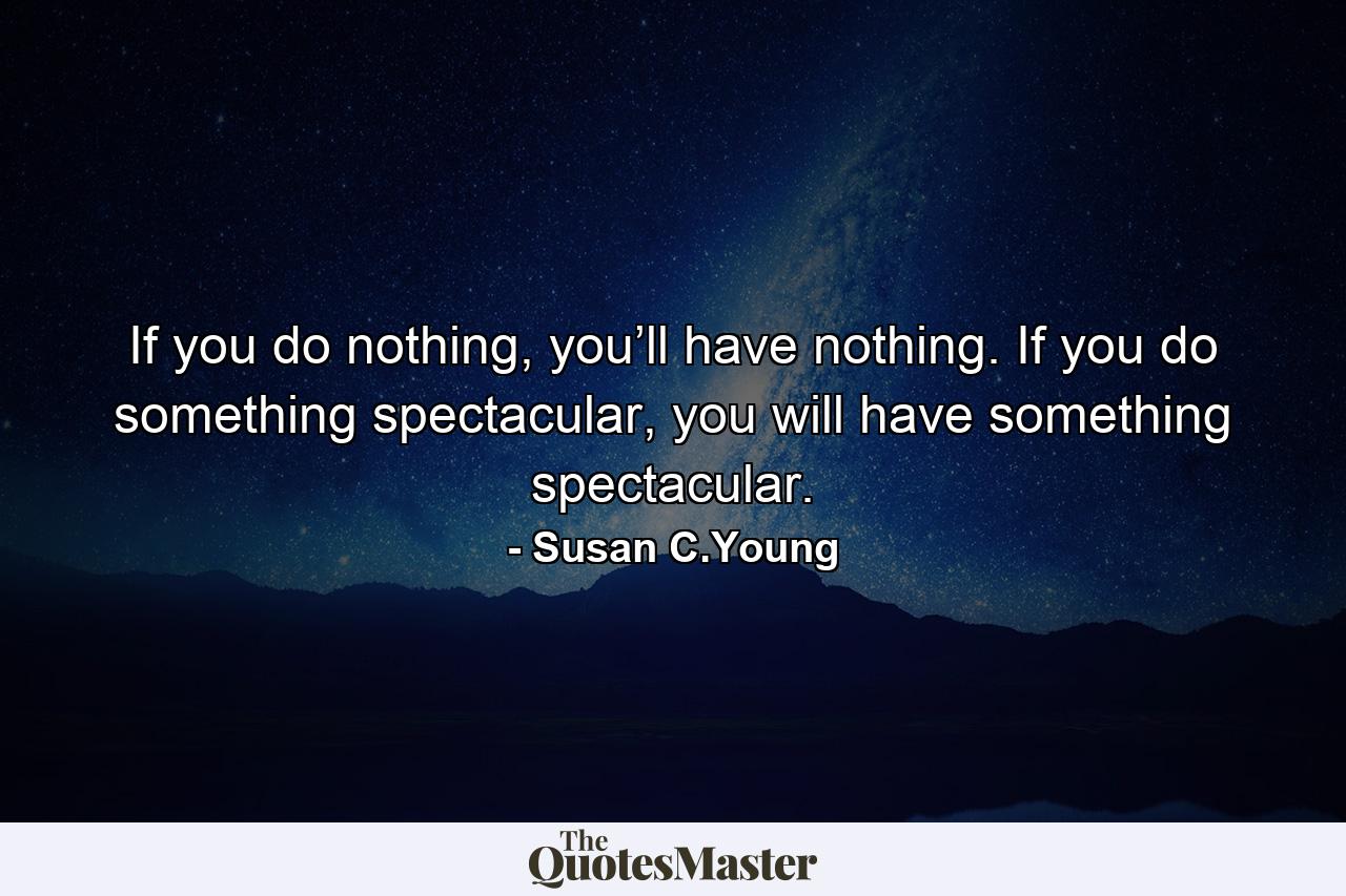 If you do nothing, you’ll have nothing. If you do something spectacular, you will have something spectacular. - Quote by Susan C.Young