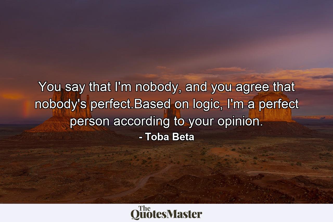 You say that I'm nobody, and you agree that nobody's perfect.Based on logic, I'm a perfect person according to your opinion. - Quote by Toba Beta