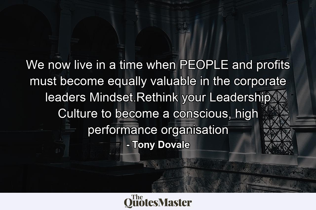 We now live in a time when PEOPLE and profits must become equally valuable in the corporate leaders Mindset.Rethink your Leadership Culture to become a conscious, high performance organisation - Quote by Tony Dovale