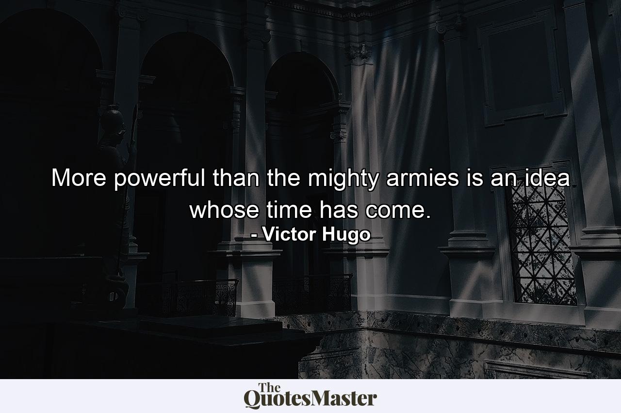 More powerful than the mighty armies is an idea whose time has come. - Quote by Victor Hugo