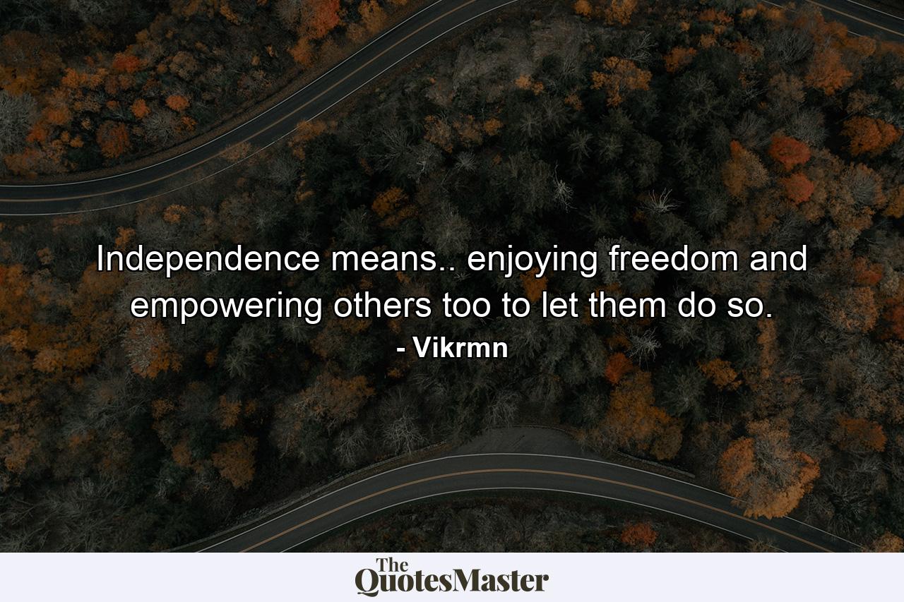 Independence means.. enjoying freedom and empowering others too to let them do so. - Quote by Vikrmn