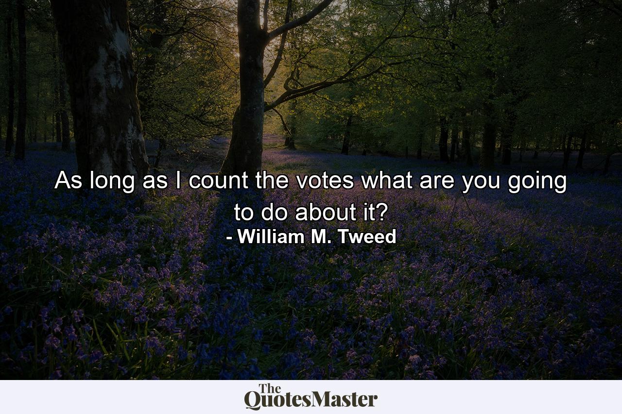 As long as I count the votes what are you going to do about it? - Quote by William M. Tweed