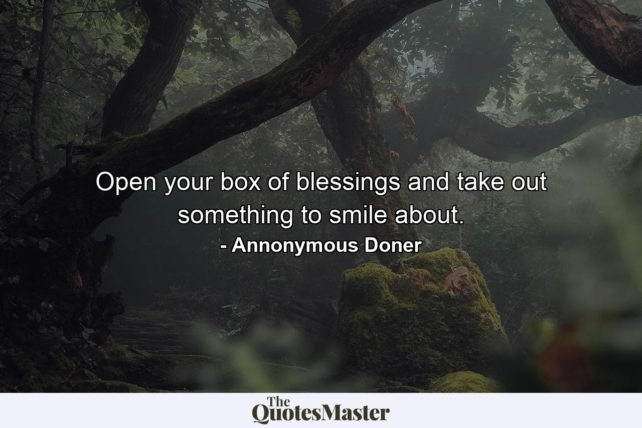 Open your box of blessings and take out something to smile about. - Quote by Annonymous Doner