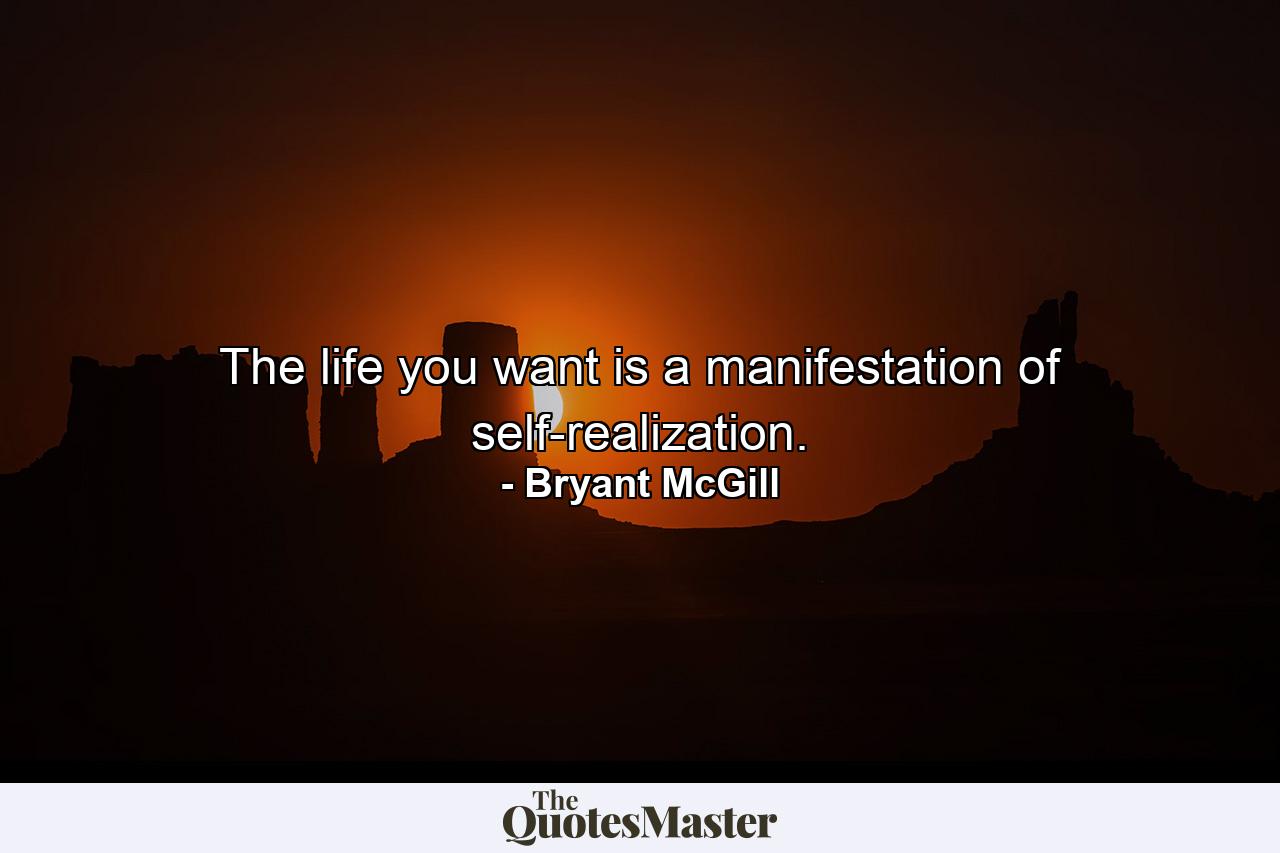 The life you want is a manifestation of self-realization. - Quote by Bryant McGill