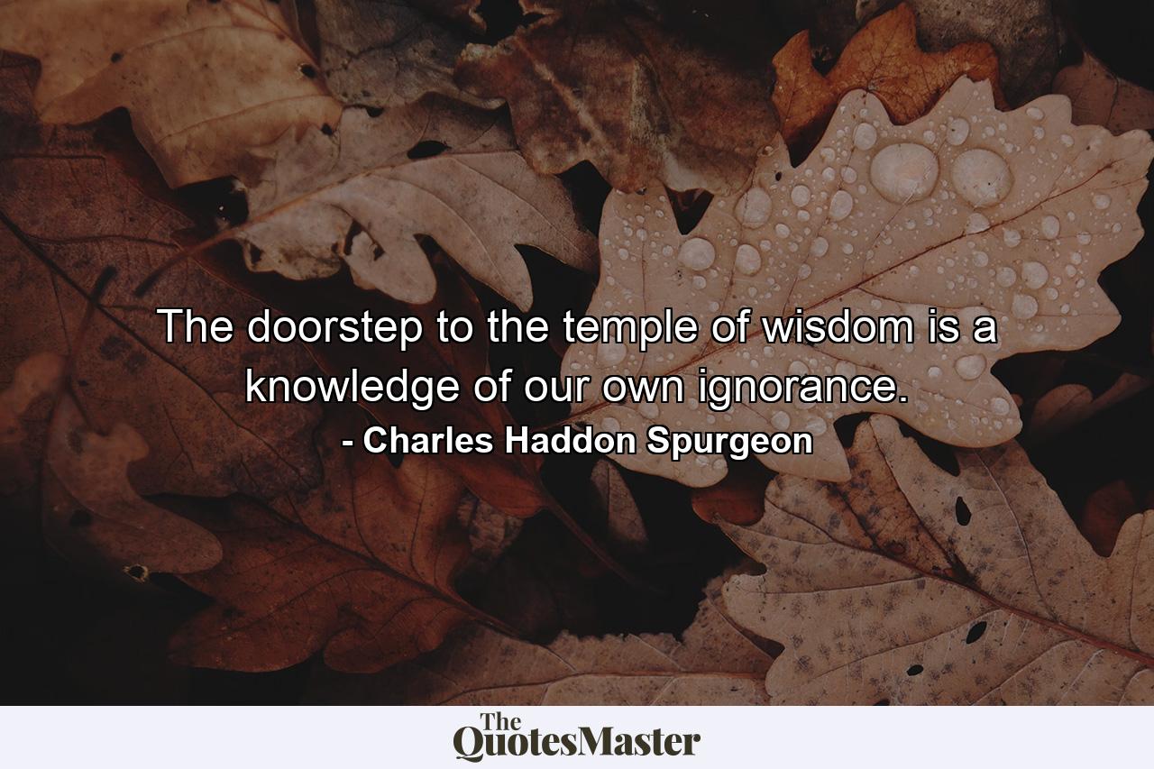 The doorstep to the temple of wisdom is a knowledge of our own ignorance. - Quote by Charles Haddon Spurgeon