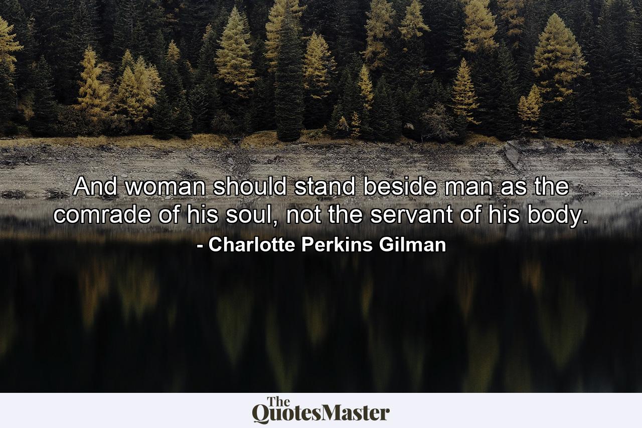 And woman should stand beside man as the comrade of his soul, not the servant of his body. - Quote by Charlotte Perkins Gilman