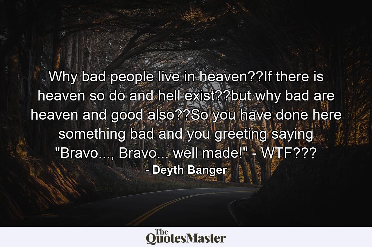 Why bad people live in heaven??If there is heaven so do and hell exist??but why bad are heaven and good also??So you have done here something bad and you greeting saying 