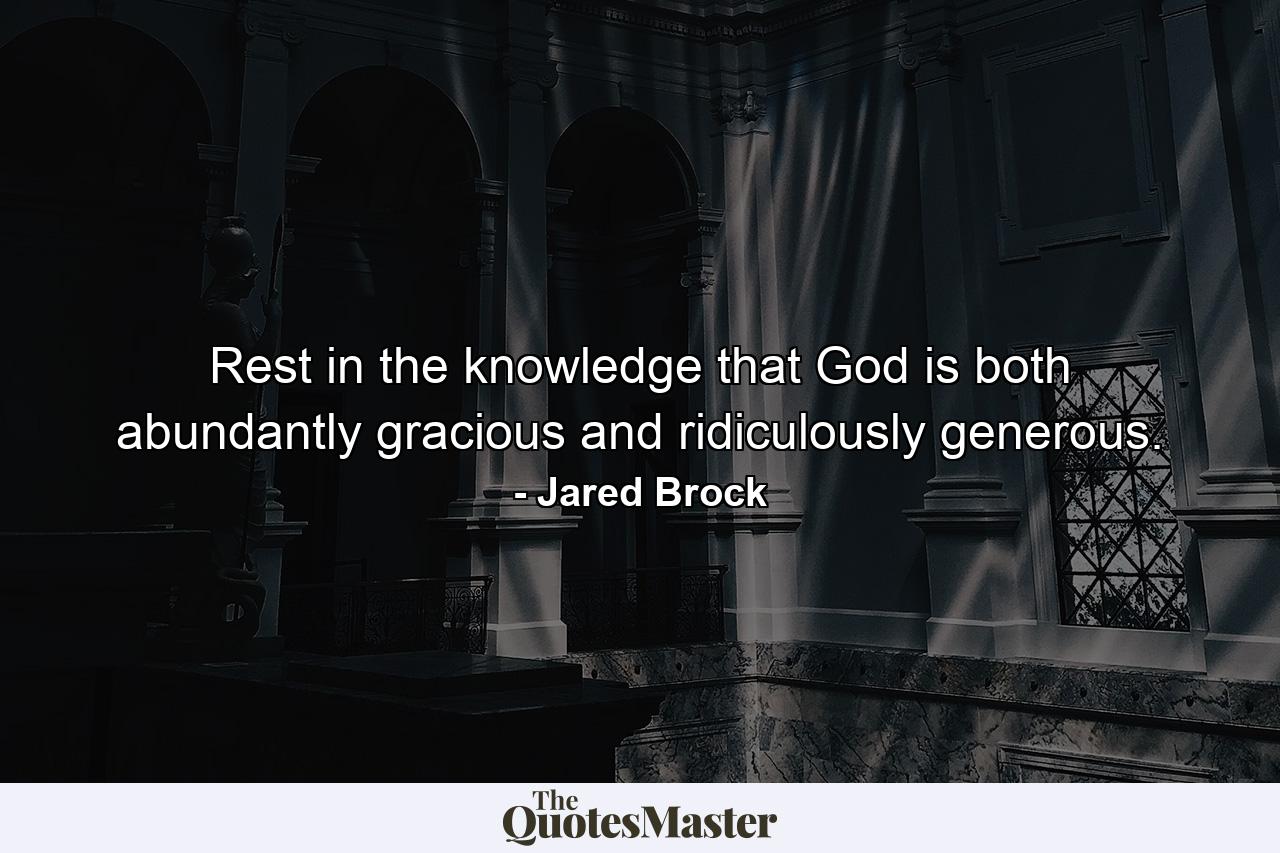 Rest in the knowledge that God is both abundantly gracious and ridiculously generous. - Quote by Jared Brock