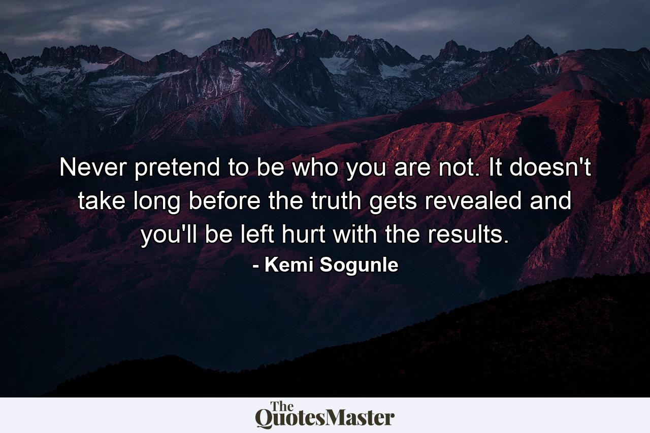 Never pretend to be who you are not. It doesn't take long before the truth gets revealed and you'll be left hurt with the results. - Quote by Kemi Sogunle