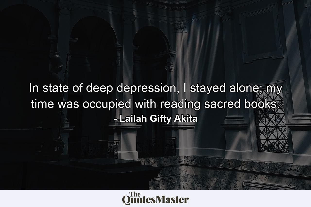 In state of deep depression, I stayed alone; my time was occupied with reading sacred books. - Quote by Lailah Gifty Akita