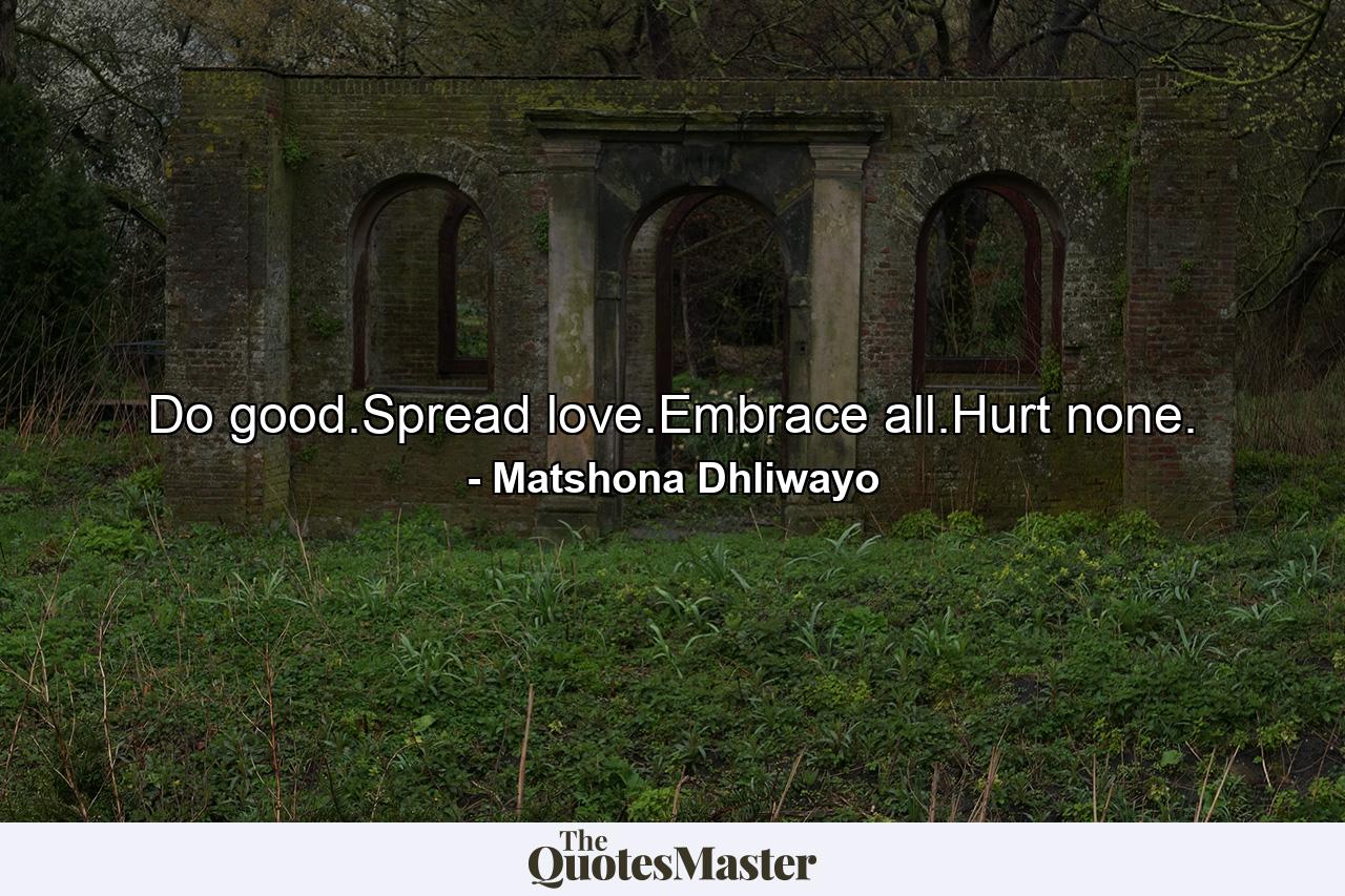 Do good.Spread love.Embrace all.Hurt none. - Quote by Matshona Dhliwayo