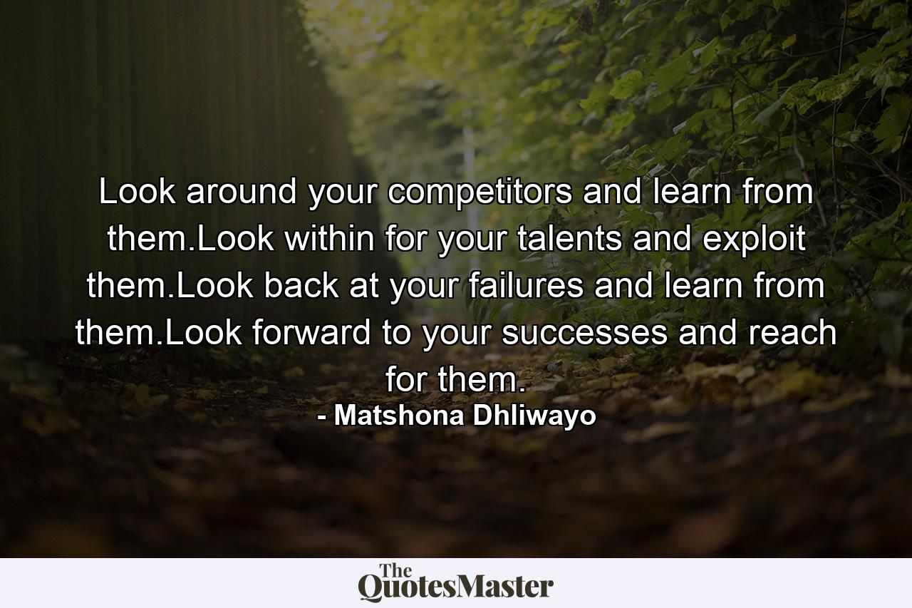 Look around your competitors and learn from them.Look within for your talents and exploit them.Look back at your failures and learn from them.Look forward to your successes and reach for them. - Quote by Matshona Dhliwayo