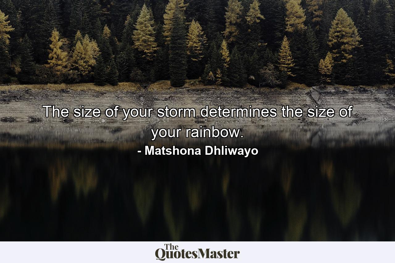 The size of your storm determines the size of your rainbow. - Quote by Matshona Dhliwayo