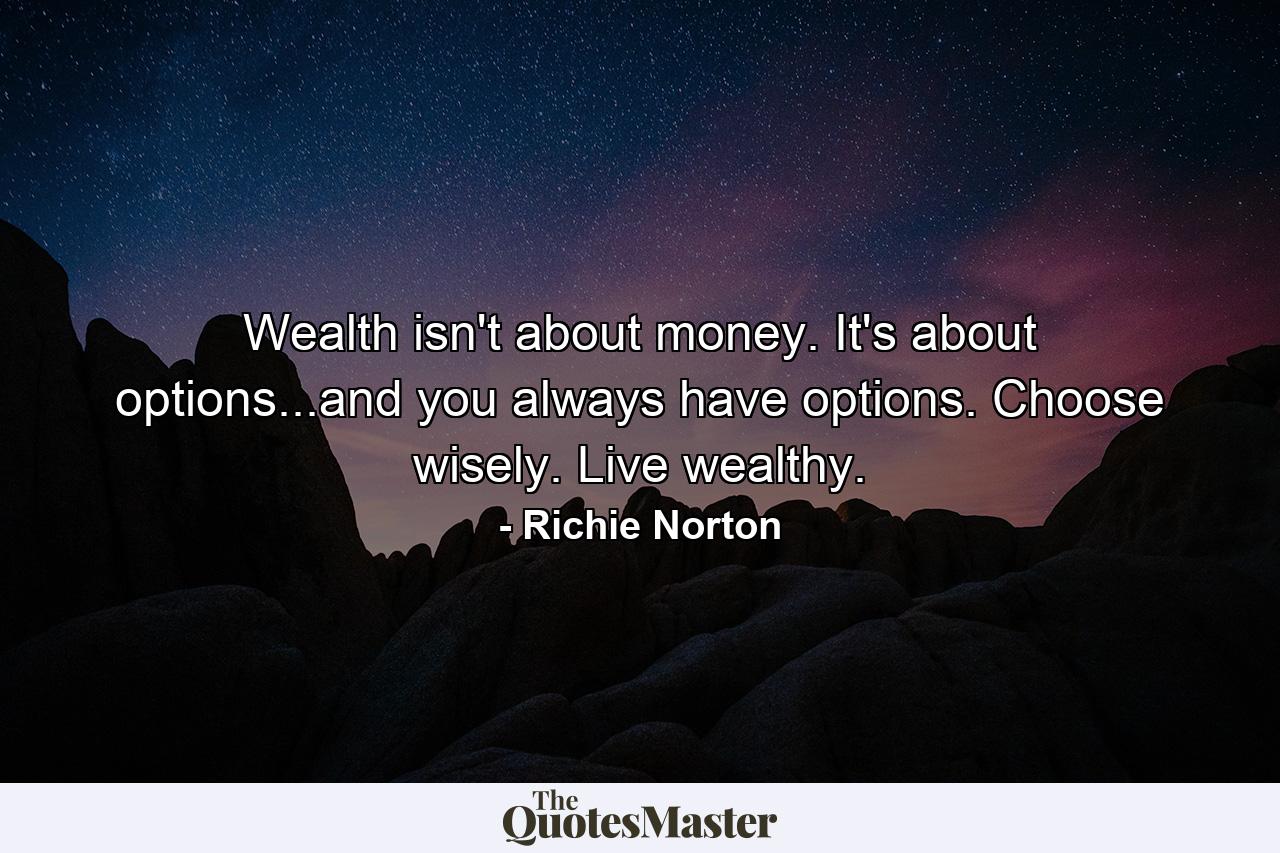 Wealth isn't about money. It's about options...and you always have options. Choose wisely. Live wealthy. - Quote by Richie Norton