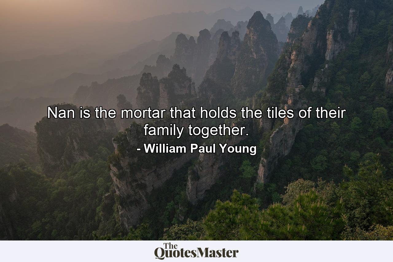 Nan is the mortar that holds the tiles of their family together. - Quote by William Paul Young