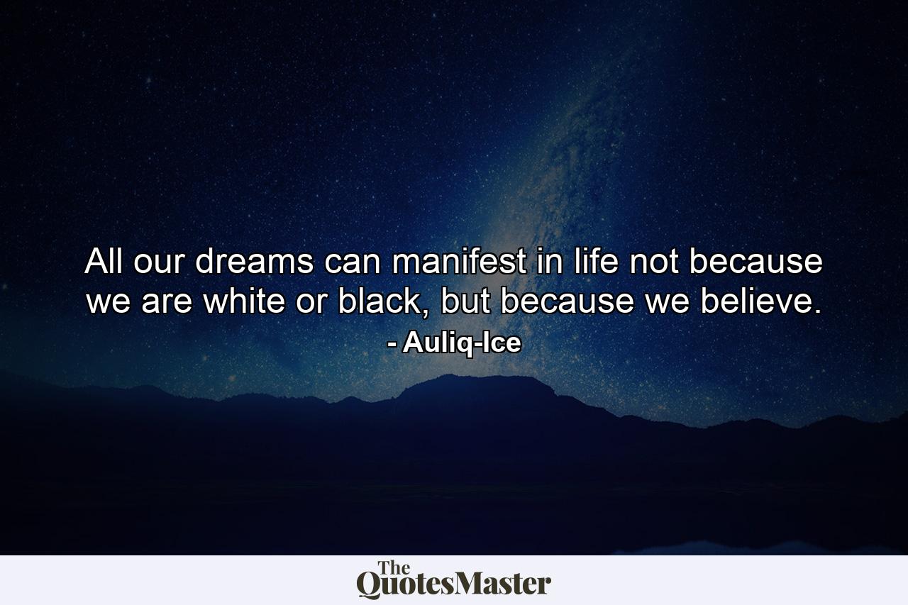 All our dreams can manifest in life not because we are white or black, but because we believe. - Quote by Auliq-Ice